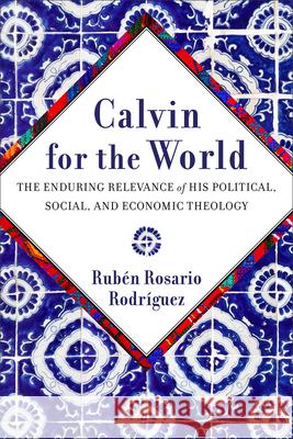 Calvin for the World: The Enduring Relevance of His Political, Social, and Economic Theology Ruben Rosario Rodriguez 9781540966216 Baker Publishing Group