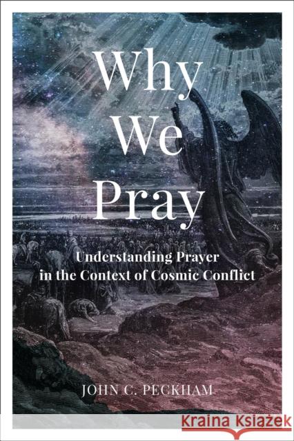 Why We Pray: Understanding Prayer in the Context of Cosmic Conflict John C. Peckham 9781540966285 Baker Academic