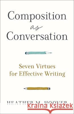 Composition as Conversation: Seven Virtues for Effective Writing Heather M. Hoover 9781540966506 Baker Academic