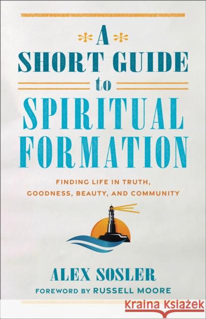 A Short Guide to Spiritual Formation: Finding Life in Truth, Goodness, Beauty, and Community Alex Sosler Russell Moore 9781540966612