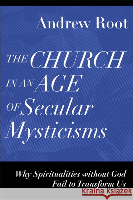 The Church in an Age of Secular Mysticisms - Why Spiritualities without God Fail to Transform Us Andrew Root 9781540966735