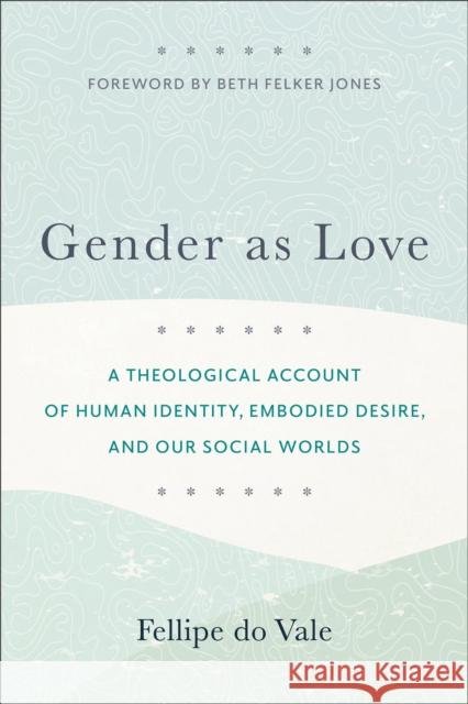 Gender as Love: A Theological Account of Human Identity, Embodied Desire, and Our Social Worlds Fellipe D Beth Jones 9781540966971