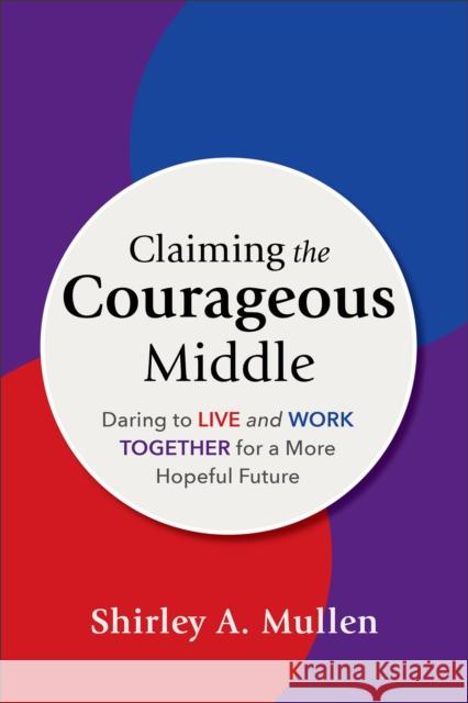 Claiming the Courageous Middle: Daring to Live and Work Together for a More Hopeful Future Shirley A. Mullen   9781540967046 Baker Academic, Div of Baker Publishing Group