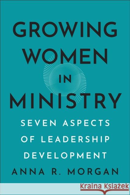 Growing Women in Ministry: Seven Aspects of Leadership Development Anna R. Morgan 9781540967190 Baker Publishing Group