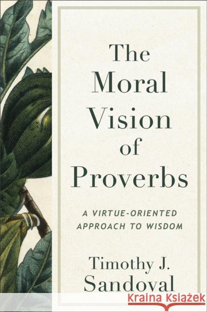 The Moral Vision of Proverbs: A Virtue-Oriented Approach to Wisdom Timothy J. Sandoval   9781540967206 Baker Academic, Div of Baker Publishing Group
