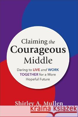 Claiming the Courageous Middle: Daring to Live and Work Together for a More Hopeful Future Shirley A. Mullen 9781540967329 Baker Academic