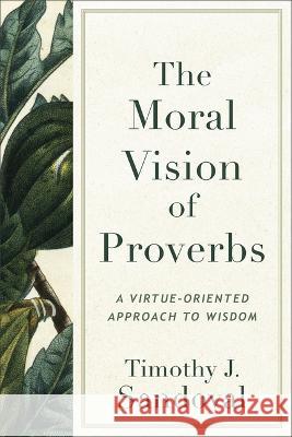 The Moral Vision of Proverbs: A Virtue-Oriented Approach to Wisdom Timothy J. Sandoval 9781540967350