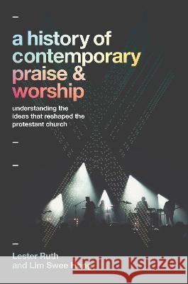 A History of Contemporary Praise & Worship: Understanding the Ideas That Reshaped the Protestant Church Lester Ruth Lim Swee Hong  9781540967534