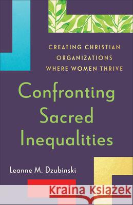 Confronting Sacred Inequalities: Creating Christian Organizations Where Women Thrive Leanne M. Dzubinski 9781540967589 Baker Academic
