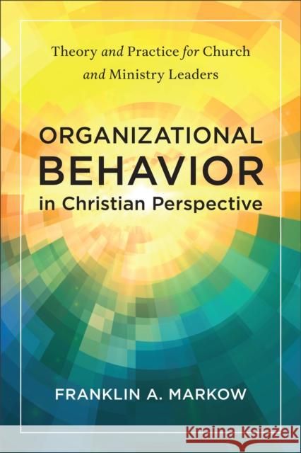 Organizational Behavior in Christian Perspective: Theory and Practice for Church and Ministry Leaders Franklin A. Markow 9781540968029 Baker Publishing Group