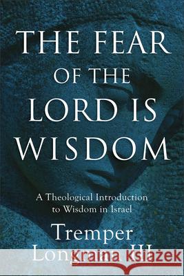 The Fear of the Lord Is Wisdom: A Theological Introduction to Wisdom in Israel Longman Tremper III 9781540968821 Baker Academic