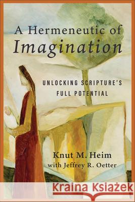 A Hermeneutic of Imagination: Unlocking Scripture's Full Potential Knut M. Heim Jeffrey R. Oetter 9781540969101 Baker Academic