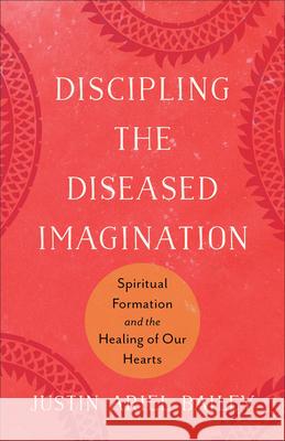 Discipling the Diseased Imagination: Spiritual Formation and the Healing of Our Hearts Justin Ariel Bailey 9781540969866 Baker Academic
