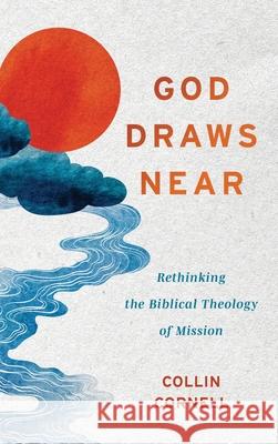 God Draws Near: Rethinking the Biblical Theology of Mission Collin Cornell 9781540969989