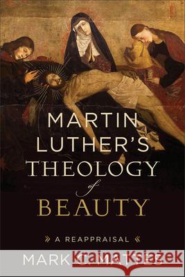 Martin Luther's Theology of Beauty: A Reappraisal Mark C. Mattes 9781540971142