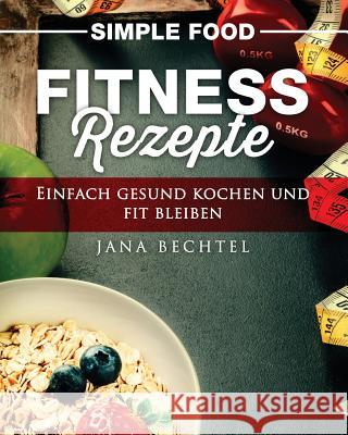 Simple Food - Fitness Rezepte: Einfach gesund kochen und fit bleiben Bechtel, Jana 9781541001299