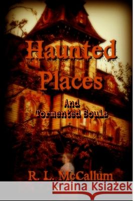 Stories of Haunted Places and Tormented Souls: An Anthology R. L. McCallum 9781541005167 Createspace Independent Publishing Platform