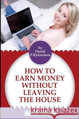 How To Earn Money Without Leaving The House Daniel P. Richardson 9781541014022