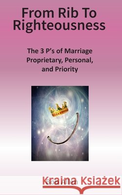 From Rib to Righteousness: The 3 P's of Marriage Bob Allen 9781541014077 Createspace Independent Publishing Platform