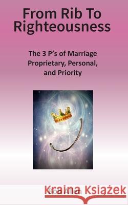 From Rib to Righteousness: The 3 P's of Marriage Bob Allen 9781541014077 Createspace Independent Publishing Platform