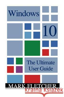 Windows 10: The Ultimate User Guide: (Windows 10 Manual, Windows 10 User Manual) Mark Fletcher 9781541017269 