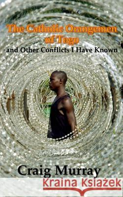 The Catholic Orangemen of Togo: and other Conflicts I Have Known Murray, Craig J. 9781541023406