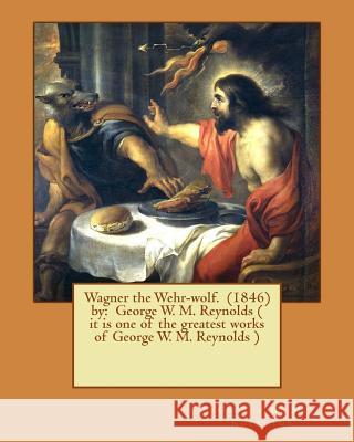 Wagner the Wehr-wolf. (1846) by: George W. M. Reynolds ( it is one of the greatest works of George W. M. Reynolds ) Reynolds, George W. M. 9781541027336