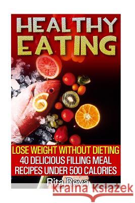 Healthy Eating: Lose Weight Without Dieting: 40 Delicious Filling Meal Recipes Under 500 Calories: (Weight Loss Programs, Weight Loss Rita Reva 9781541027800 Createspace Independent Publishing Platform