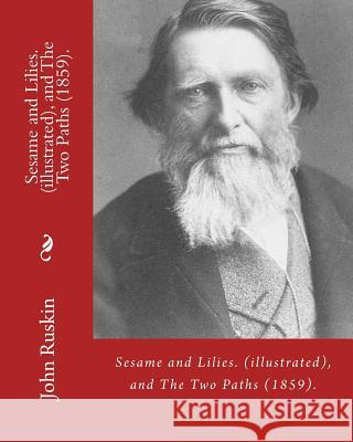 Sesame and Lilies. By: John Ruskin (illustrated), and The Two Paths (1859). By: John Ruskin: Lectures delivered in 1858 and 1859.: (World's c Ruskin, John 9781541028845