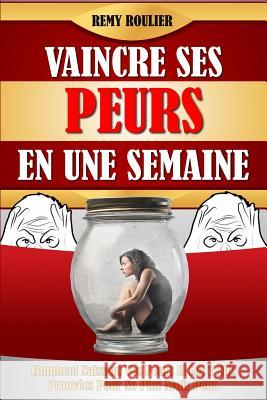 Vaincre Ses Peurs En Une Semaine: Comment Naissent Vos Peurs Et Les 7 Clés Prouvées Pour Ne Plus Avoir Peur. Roulier, Remy 9781541029392 Createspace Independent Publishing Platform