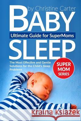 Baby Sleep: Ultimate Guide for Supermoms: The Most Effective and Gentle Solutions for the Child's Sleep Problems Christine J. Carter 9781541031517 Createspace Independent Publishing Platform