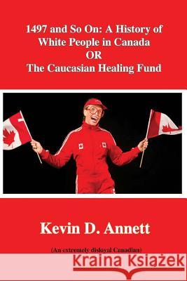 1497 and So On: A History of White People in Canada: OR The Caucasian Healing Annett, Kevin Daniel 9781541034969
