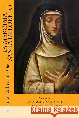 La Merciaia Santa di Loreto: Venerabile Suor Maria Rosa Agostini - La Sua Vita e Morte Nakovics, Bianca Gjomarkaj 9781541036406 Createspace Independent Publishing Platform