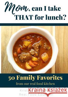 Mom, Can I Take That For Lunch?: 50 Family Favorites from Our Real Food Kitchen Lies, Kristine 9781541037625 Createspace Independent Publishing Platform