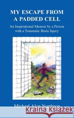 My Escape From A Padded Cell: An Inspirational Memoir by a Person with a Traumatic Brain Injury Northrop, Michael Alan 9781541037724 Createspace Independent Publishing Platform