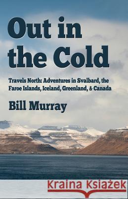 Out in the Cold: Travels North: Adventures in Svalbard, the Faroe Islands, Iceland, Greenland and Canada Bill Murray 9781541039841 Createspace Independent Publishing Platform