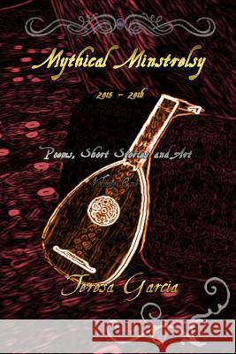 Mythical Minstrelsy: Poems, Short Stories and Art 2015-2016 Teresa Garcia Teresa Garcia 9781541041028 Createspace Independent Publishing Platform