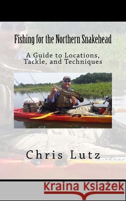 Fishing for the Northern Snakehead: A Guide to Locations, Tackle, and Techniques Chris Lutz 9781541045057