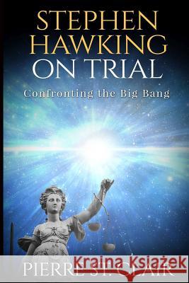 Stephen Hawking on Trial: Confronting the Big Bang Pierre St Clair 9781541045644 Createspace Independent Publishing Platform