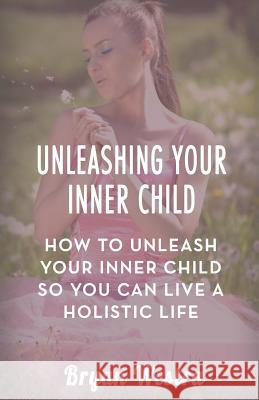 Unleashing Your Inner Child: How To Unleash Your Inner Child So You Can Live A Holistic Life Westra, Bryan 9781541046603