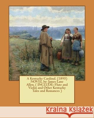 A Kentucky Cardinal. (1895) NOVEL by: James Lane Allen. ( INCLUDE: Flute and Violin and Other Kentucky Tales and Romances ) Allen, James Lane 9781541047754