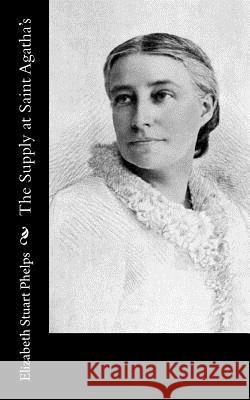 The Supply at Saint Agatha's Elizabeth Stuart Phelps 9781541048072 Createspace Independent Publishing Platform