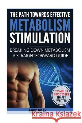 The Path Towards Effective Metabolism Stimulation: Breaking Down Metabolism - A Straightforward Guide Mike Bray 9781541054646 Createspace Independent Publishing Platform