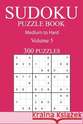 300 Medium to Hard Sudoku Puzzle Book: Volume 5 Sandra Bill 9781541054714