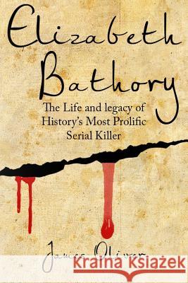 Elizabeth Bathory: The Life and Legacy of History's Most Prolific Serial Killer James Oliver 9781541054851 Createspace Independent Publishing Platform