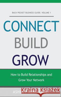 Connect, Build, Grow: How to Build Relationships and Grow Your Network Ashley Rene Casey 9781541055728