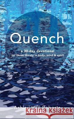 Quench: a 30 day devotional for those thirsty in body, mind & spirit Roberts, Ashley Hall 9781541055988 Createspace Independent Publishing Platform