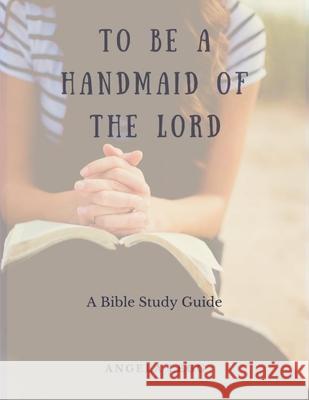 To Be a Handmaid of the Lord - A Bible Study Guide Mrs Angela Legg 9781541060579 Createspace Independent Publishing Platform