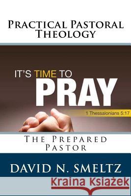 Practical Pastoral Theology: The Prepared Pastor Dr David N. Smelt 9781541061262 Createspace Independent Publishing Platform