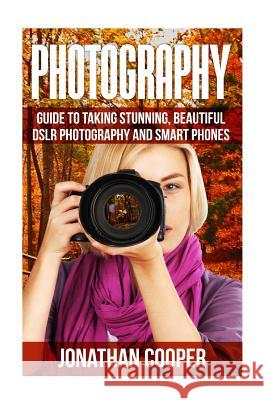 Photography: Guide to taking stunning beautiful pictures -DSLR photography and smart phones Cooper, Jonathan 9781541063341 Createspace Independent Publishing Platform